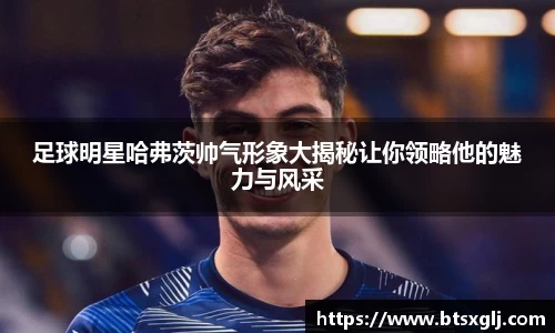 足球明星哈弗茨帅气形象大揭秘让你领略他的魅力与风采