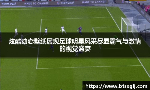 炫酷动态壁纸展现足球明星风采尽显霸气与激情的视觉盛宴